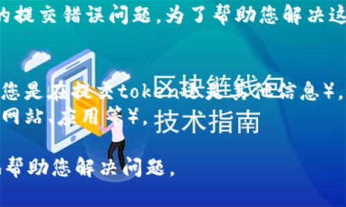 看起来您遇到了与Tokenim相关的提交错误问题。为了帮助您解决这个问题，请提供更多的详情，例如：

1. 出错的具体信息或错误代码。
2. 您尝试进行的具体操作（例如，您是在提交token还是其他信息）。
3. 您所使用的设备或平台（例如，网站、应用等）。

有了这些信息后，我将能够更好地帮助您解决问题。
