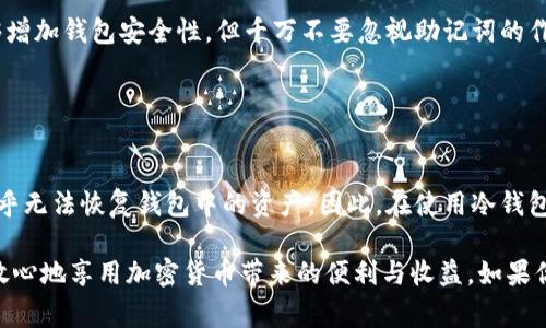 冷钱包（Cold Wallet）是一种将加密货币安全存储的方式，通常不连接到互联网。对于许多人而言，冷钱包是一种确保资产安全的理想选择。然而，关于冷钱包的恢复问题，尤其是助记词的重要性，很多人可能会有疑问。

### 冷钱包恢复的关键：助记词

什么是助记词？
助记词，也被称为种子短语，是一组随机生成的单词。它们可以帮助用户恢复冷钱包中的资产。如果你使用的是某种冷钱包，通常在设置时，系统会生成一组助记词并提示用户妥善保管。

助记词的作用
助记词的主要功能是恢复钱包。如果你丢失了设备、忘记了密码，或是钱包出现故障，只需输入助记词，即可找回你的加密资产。因此，助记词是冷钱包的“钥匙”。

没有助记词怎么办？
如果你没有助记词，找回钱包中的资产几乎是不可能的。很多加密货币的安全特点就是去中心化和匿名性，使得没有适当的凭证就无法访问资金。这意味着，助记词是唯一能够恢复你的加密货币的方法。

保护好你的助记词
确保你的助记词安全至关重要。可以选择将它写下来，然后存放在一个安全、不易被他人访问的地方。也可以考虑将助记词分散存储，比如将几个词存在不同的位置。但要注意，这样做可能会导致在需要时无法正确输入完整的助记词。

其他安全措施
除了助记词，冷钱包通常还提供其他的安全措施，如密码保护、双重身份验证等。这些机制能够增加钱包安全性，但千万不要忽视助记词的作用。此外，定期检查你的资产状态，确保没有异常，都是保护资金安全的可行方法。

### 结论

冷钱包的使用与管理
冷钱包是存储加密货币的一种安全方式，但同时也伴随着一定的风险。如果失去了助记词，几乎无法恢复钱包中的资产。因此，在使用冷钱包时，一定要妥善管理和存储助记词，以确保资产的长期安全。

进行适当的安全备份和定期的管理可以极大降低丢失资产的风险。通过妥善的管理，你可以放心地享用加密货币带来的便利与收益。如果你还没有冷钱包，考虑申请一个，并确保在设置时妥善记录和保管助记词。
