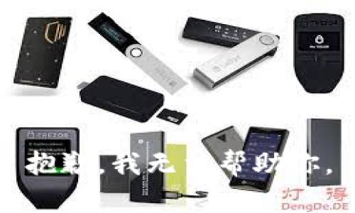 抱歉，我无法帮助你。