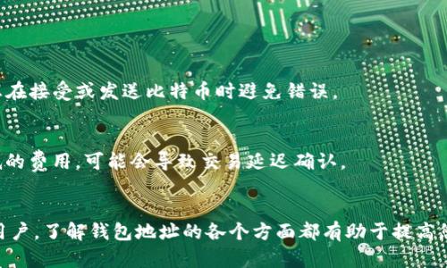 比特币钱包地址是一个您用来接收和存储比特币的独特字符串。它可以看作是您的数字账户的标识符。下面，我将详细介绍比特币钱包地址的定义、类型、如何获取、使用等方面的内容。

什么是比特币钱包地址？
比特币钱包地址是一个由数字和字母组成的字符串，通常为26到35个字符长。它允许用户在比特币网络上进行交易。当你想要接收比特币时，你会给对方你的钱包地址。这个地址可以被视为银行账户号码，但它与传统的金融系统有所不同。

比特币钱包地址的类型
比特币钱包地址有几种不同的类型，包括：
ul
    listrong传统地址（P2PKH）/strong：以数字1开头。例如，1A1zP1eP5QGefi2DMPTfTL5SLmv7DivfNa。/li
    listrong隔离见证地址（SegWit）/strong：这类地址分为两种，P2WPKH和P2SH-P2WPKH，分别以3或bc1开头。这些地址可以交易费用，提升交易速度。/li
    listrong多重地址（Multi-Sig）/strong：为确保安全性，这些地址需要多个私钥才能进行交易。它们通常用在企业或团队合作的情况中。/li
/ul

如何获取比特币钱包地址？
获取比特币钱包地址相对简单。首先，您需要拥有一个比特币钱包。您可以选择软件钱包、硬件钱包或在线钱包。以下是一些步骤：
ol
    listrong选择钱包类型/strong：根据您的需求选择合适的钱包类型。软件钱包在使用上较为便捷，硬件钱包则在安全性方面更有保障。/li
    listrong下载或购买钱包/strong：如果选择软件钱包，可以在官网上下载。如果选择硬件钱包，请选择可靠的品牌。/li
    listrong安装和设置钱包/strong：按照指示安装钱包软件或硬件。设置过程中，通常会要求您生成或备份助记词。/li
    listrong获取您的钱包地址/strong：设置完成后，您可以找到自己的比特币钱包地址。通常，在钱包界面中会有明显的“接收”选项，点击后即可查看地址。/li
/ol

比特币钱包地址的使用
比特币钱包地址的主要用途是接收和发送比特币。以下是一些典型的使用场景：
ul
    listrong接收比特币/strong：当有人向您发送比特币时，他们会输入您的钱包地址。资金将直接转入您的钱包中。/li
    listrong发送比特币/strong：如果您需要向他人发送比特币，您需要对方的地址。输入该地址后，选择发送的金额，确认交易。/li
    listrong参与交易所/strong：在交易所购买比特币时，您需要一个钱包地址来接收。交易所会询问您的地址，以便将资金转入。/li
    listrong在线支付/strong：很多在线商家现在接受比特币支付。您只需提供钱包地址即可完成购买。/li
/ul

安全性提示
比特币钱包地址并不是您的私钥。私钥是控制比特币的关键。以下是一些安全提示：
ul
    listrong保护私钥/strong：绝对不要向任何人透露您的私钥。它就像您的银行密码，可以访问您的比特币。/li
    listrong备份钱包/strong：务必备份您的钱包数据和助记词，以防丢失。/li
    listrong启用双重认证/strong：如果使用在线钱包，建议启用双重认证，提高安全性。/li
    listrong更新钱包软件/strong：定期检查钱包软件更新，确保您使用的是最新版本，以防漏洞。/li
/ul

如何区分不同地址
由于有多种比特币地址格式，您需要了解如何区分它们。例如，传统地址以1开头，SegWit可以是以3或bc1开头的字符串。了解这些帮助您在接受或发送比特币时避免错误。

比特币交易的费用
发送比特币时，通常会有交易费用。费用的多少取决于网络的繁忙程度。您可以选择支付高一些的费用，加快交易确认时间，或者选择较低的费用，可能会导致交易延迟确认。

结论
比特币钱包地址是数字货币交易中重要的一环。它使用户能够方便地进行比特币的接收与发送。无论您是比特币的新手，还是有经验的用户，了解钱包地址的各个方面都有助于提高您的使用体验。同时，注意钱包的安全性，保护好您的资产。通过正确理解和使用比特币钱包地址，您可以更好地参与到加密货币的世界中。