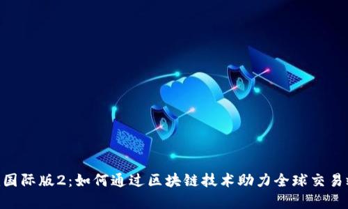 Tokenim国际版2：如何通过区块链技术助力全球交易效率提升