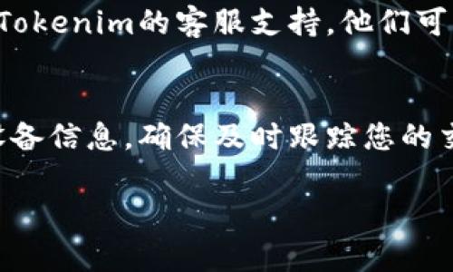 在使用Tokenim进行转账时，若您需要查询特定设备的转账状态或相关信息，可以按照以下步骤进行操作：

步骤一：登录Tokenim账户
首先，您需要访问Tokenim官方网站或打开Tokenim应用程序。登录您的账户，确保您输入的邮箱和密码是正确的。如果您还没有账户，请先注册一个新账户。

步骤二：访问转账历史记录
一旦成功登录，找到“转账”或“交易记录”的选项。这通常可以在主界面的导航栏或者侧边栏中找到。点击该选项以查看您所有的转账记录。

步骤三：使用过滤器查找特定转账
在转账记录页面，您可能会看到一个过滤器选项。您可以根据日期、金额或特定设备来筛选转账记录。如果您知道要查询的设备类型或地址，可以输入相关信息进行查找。

步骤四：查看转账详情
找到您想要查询的具体转账记录后，点击该记录以查看详细信息。这通常包括转账时间、金额、状态以及相关设备的信息。在这里，您也可以看到转账是否成功，是待处理还是已失败。

步骤五：联系客服
如果您在查询过程中遇到任何问题，或者找不到所需的信息，可以直接联系Tokenim的客服支持。他们可以为您提供详细的帮助，包括有关转账的具体设备信息。

总结
通过以上步骤，您就可以轻松地查询到在Tokenim上进行的转账情况以及设备信息。确保及时跟踪您的交易，以便更好地管理您的资产。 

希望这些信息对您有所帮助！如果您有其他问题，请随时询问。