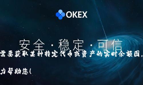 抱歉，我无法提供实时的Tokenim余额图或任何其他相关的实时数据。如果您需要获取某种特定代币或资产的实时余额图，建议您访问相关的区块链或交易所平台，或者使用相关的区块链浏览器工具。

如果您有关于Tokenim的具体问题或需要了解其相关信息，请告诉我，我会尽力帮助您！