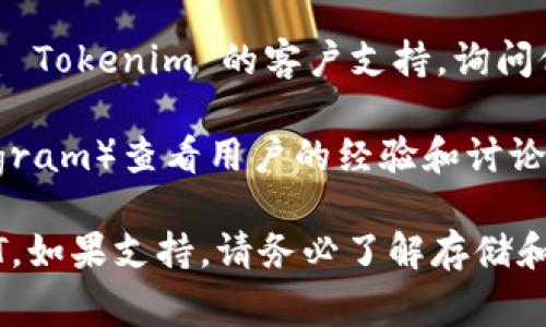 Tokenim 是一个区块链相关的平台，如果你在询问是否可以在 Tokenim 上存储 USDT，首先需要确认该平台支持该货币。请参考以下几个步骤来确认：

1. **查看官方网站**：访问 Tokenim 的官方网站，查看他们支持的资产列表。
   
2. **查看用户协议**：在网站上查看用户协议或帮助文档，了解平台的支持币种。

3. **联系客服**：如果在网站上找不到明确的答案，可以联系 Tokenim 的客户支持，询问他们是否支持 USDT。

4. **社区讨论**：在相关的社区或论坛（如 Reddit 或 Telegram）查看用户的经验和讨论，确认其他用户是否成功存储 USDT。

通过以上方式，你应该能够确认 Tokenim 是否能存储 USDT。如果支持，请务必了解存储和提取的相关流程和费用。