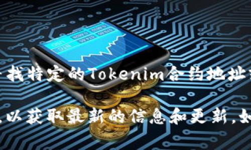 Tokenim的地址通常可以在其官方网站、社交媒体平台或主流加密货币交易所找到。如果你正在寻找特定的Tokenim合约地址或其他相关信息，建议访问他们的官方网站或者在可信的区块链浏览器（如Etherscan）进行查询。

请确保在访问和使用任何链接时谨慎，以避免诈骗或错误信息。同时，保持对项目官方渠道的关注，以获取最新的信息和更新。如果你有其他具体问题或需要进一步的帮助，请告诉我！