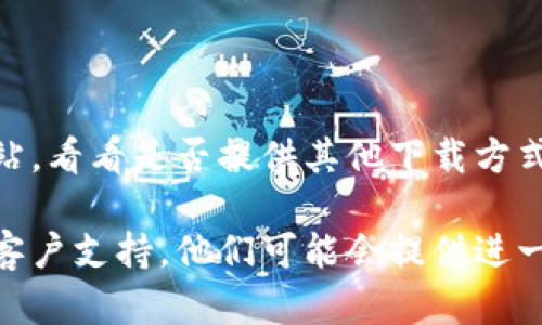 如果您无法下载 Tokenim 应用，可以尝试以下几个步骤来解决问题：

### 检查网络连接
确认网络稳定性
确保您的设备连接到稳定的互联网。您可以尝试使用 Wi-Fi 或移动数据，查看网络是否正常工作。

### 设备兼容性
查看设备是否兼容
确认您的设备（手机或平板）是否支持 Tokenim 应用。请查阅应用商店中的系统要求，确保您的操作系统版本足够高。

### 应用商店设置
检查应用商店设置
在手机的设置中，查看应用商店（如 Google Play 或 App Store）的设置。确保您没有限制下载应用的选项。

### 清理缓存
清理应用商店缓存
如果您使用的是 Android 设备，可以进入手机“设置”中的“应用管理”，找到应用商店，清除缓存和数据。这有时可以解决下载问题。

### 更新应用商店
检查并更新应用商店
确保您的应用商店是最新版本。过期的应用商店可能无法正常下载新应用。

### 存储空间
检查存储空间
确认您的设备上有足够的存储空间来下载和安装应用。如果存储空间不足，请尝试删除一些不需要的应用或文件。

### 地区限制
确认地区限制
某些应用可能在特定地区不可用。您可以查看 Tokenim 的官方网站，了解是否存在地区限制，或者使用 VPN 尝试连接其他地区的应用商店。

### 直接下载
访问官方网站
如果在应用商店下载失败，可以尝试访问 Tokenim 的官方网站，看看是否提供其他下载方式，如 APK 文件等。但请确保从官方渠道下载，以避免安全风险。

如果您尝试了以上方法仍然无法下载，建议联系 Tokenim 的客户支持，他们可能会提供进一步的帮助和解决方案。