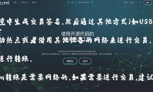 Tokenim是一种数字货币或代币，其转账通常依赖于区块链技术和网络连接。一般情况下，数字货币的转账需要通过互联网进行，因为交易信息需要被广播到区块链网络中，以便矿工或验证节点进行确认。

不过，在某些情况下，如果您没有网络连接，可以采取以下措施：

1. **离线交易**：某些钱包或平台支持离线交易功能。您可以在没有网络的环境中生成交易签名，然后通过其他方式（如USB闪存、QR码）将该签名传输到联网的设备上，再提交到区块链网络。

2. **临时网络**：如果您只是在某个特定的地方没有网络，您可以尝试使用移动热点或者借用其他设备的网络来进行交易。

3. **等待网络恢复**：如果您的网络连接是临时中断，可以等待网络恢复后再进行转账。

总结来说，虽然在极少数情况下可以安排离线转账，但一般来说，正常的Tokenim转账是需要网络的。如果需要进行交易，建议确保在网络连接良好的环境下操作。