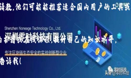 看起来你提到的“tokenim”可能是一个特定的工具或服务，而你提到它在国内不可用。为了能更好地帮助你，以下是一些可以考虑的建议或替代方案：

### 1. 查找替代工具
在国内，有许多可用的类似工具。你可以寻找具有相似功能的其他软件或应用，比如数据分析、关键词研究或工具。

### 2. 使用VPN
如果法律允许，可以考虑使用VPN访问国际服务。这可能会帮助你使用被限制的工具。

### 3. 寻求本地解决方案
许多国内公司提供相似的服务。你可以查找本地提供商，了解他们的服务内容。

### 4. 社区和论坛
加入一些有关、网络营销的小组或论坛，向其他用户请教，他们可能能推荐适合国内用户的工具或资源。

### 5. 学习资源
如果你希望自己动手进行，可以考虑阅读一些相关的书籍或在线课程，提升自己的知识水平。

如果你有其他具体问题，或者需要更详细的信息，请告诉我！