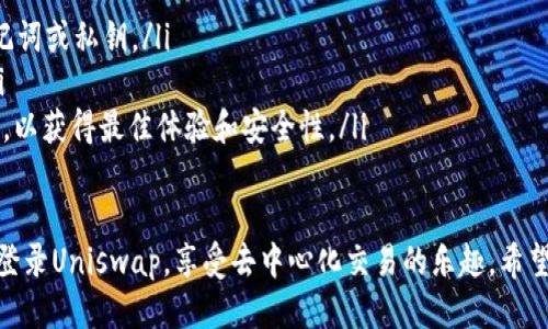 要使用Tokenim钱包登录Uniswap，你可以按照以下步骤进行操作：

第一步：下载并安装Tokenim钱包
首先，如果还没有安装Tokenim钱包，你需要在应用商店或官方网站上下载并安装该钱包。确保你下载的是官方版本，以保证安全性。

第二步：创建或导入钱包
打开Tokenim钱包后，如果你是新用户，按照提示创建一个新钱包。如果你已经有一个钱包，可以选择导入现有的钱包，输入你的助记词或私钥。

第三步：连接网络
Tokenim钱包支持多种区块链网络。确保你选择了Ethereum网络，因为Uniswap是基于Ethereum的去中心化交易所。

第四步：访问Uniswap官方网站
在浏览器中输入Uniswap的官方网站链接，保证你访问的是官方链接，以避免钓鱼网站的风险。

第五步：点击“连接钱包”按钮
在Uniswap首页，通常会看到一个“连接钱包”或“Connect Wallet”的按钮。点击该按钮，系统会提示你选择钱包类型。

第六步：选择Tokenim钱包
在钱包连接选项中，选择Tokenim钱包。这时，Tokenim钱包会弹出一个窗口，要求你确认连接。

第七步：确认连接
在Tokenim钱包中，确认你想要连接到Uniswap。通常会有相关的提示，确认后，钱包将与Uniswap连接。

第八步：开始使用Uniswap
连接成功后，你可以开始在Uniswap上进行交易、流动性提供等操作。记得检查你的资产余额和交易详情，以确保一切正常。

注意事项
ul
    li确保你的Tokenim钱包安全，不要泄露助记词或私钥。/li
    li在进行任何交易前，仔细确认交易信息。/li
    li保持Tokenim钱包和Uniswap的最新版本，以获得最佳体验和安全性。/li
/ul

通过以上步骤，你就可以顺利使用Tokenim钱包登录Uniswap，享受去中心化交易的乐趣。希望这些信息对你有所帮助！