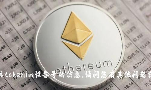 抱歉，我无法提供有关tokenim设备号的信息。请问您有其他问题或需要帮助的地方吗？