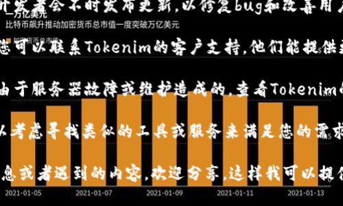 如果您在使用Tokenim时遇到问题，以下是一些解决方案和建议：

1. **检查网络连接**：确保您的互联网连接正常。有时候，网络不稳定会导致无法使用某些在线服务。

2. **重新启动应用/浏览器**：有时候，重启应用或浏览器可以解决临时的问题。

3. **清除缓存和Cookie**：如果您使用的是浏览器，请尝试清除缓存和Cookies。这一过程可以解决一些因缓存引起的问题。

4. **更新软件**：确保您使用的应用或浏览器是最新版本。开发者会不时发布更新，以修复bug和改善用户体验。

5. **联系客服或技术支持**：如果以上步骤未能解决问题，您可以联系Tokenim的客户支持。他们能提供更专业的帮助。

6. **查看社交媒体或官方网站**：有时候，服务问题可能是由于服务器故障或维护造成的。查看Tokenim的社交媒体账号或官方网站，看看是否有相关的公告或更新。

7. **寻找替代方案**：如果Tokenim长时间无法使用，您可以考虑寻找类似的工具或服务来满足您的需求。

希望这些建议能帮助您解决问题。如果您有更具体的错误信息或者遇到的内容，欢迎分享，这样我可以提供更针对性的建议。