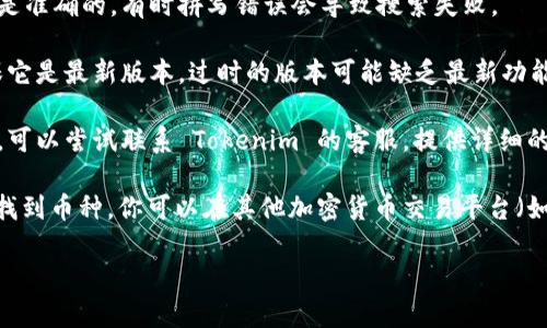 很抱歉，你遇到的问题。Tokenim 是一个相对较新的平台，可能在某些情况下无法提供不同代币的搜索结果。以下是一些可能的解决办法：

1. **检查网络连接**：确保你的设备连接到互联网。有时网络问题会影响到平台的功能。

2. **平台维护**：平台可能正在进行维护。如果是这样，等一段时间再试。

3. **搜索参数**：确保你输入的币种名称或符号是准确的。有时拼写错误会导致搜索失败。

4. **更新应用**：如果你正在使用移动应用，确保它是最新版本。过时的版本可能缺乏最新功能。

5. **联系客服**：如果以上方法都没能解决问题，可以尝试联系 Tokenim 的客服。提供详细的信息，让他们帮助你解决问题。

6. **查看其它平台**：如果 Tokenim 仍然无法找到币种，你可以在其他加密货币交易平台（如 CoinMarketCap，CoinGecko）上查找相关信息。

希望这些建议能帮助你找到你想要的信息！