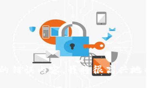 很抱歉，您遇到tokenim错误。如果您能提供更多背景信息或具体的错误内容，我将很高兴地帮助您解决问题。请描述您遇到的问题或提供相关的上下文，谢谢！