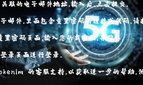 如果您忘记了 Tokenim 的密码，您可以按照以下步骤进行密码重置：

1. **访问登录页面**：打开 Tokenim 的官方网站，进入登录页面。

2. **点击“忘记密码”链接**：在登录页面上，您通常会看到一个“忘记密码？”的链接。点击它。

3. **输入注册邮箱**：系统会要求您输入与您的帐户关联的电子邮件地址。输入后，点击提交。

4. **检查邮箱**：您会收到一封来自 Tokenim 的电子邮件，里面包含重置密码的链接或代码。请打开该邮件。

5. **重置密码**：点击邮件中的链接，您将被引导至重置密码页面。输入您的新密码，并确认。

6. **登录您的帐户**：使用新密码返回 Tokenim 的登录页面进行登录。

如果您在重置密码过程中遇到任何问题，可以联系 Tokenim 的客服支持，以获取进一步的帮助。他们将能够为您提供必要的支持以恢复访问您的帐户。