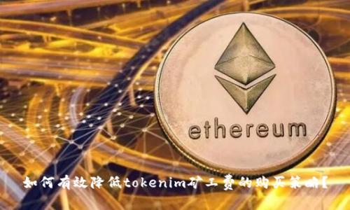 如何有效降低tokenim矿工费的购买策略？