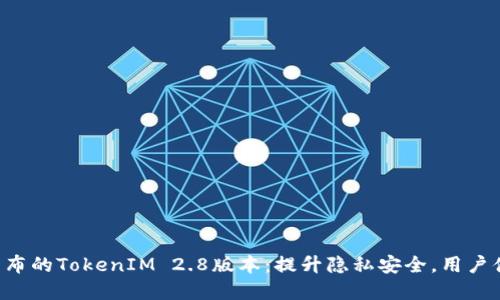 意外最新发布的TokenIM 2.8版本：提升隐私安全，用户体验再升级!