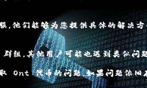 如果您在 Tokenim 平台上遇到无法提取 Ont（Ontology）代币的问题，可能有几个原因和解决方案可以尝试。请按照以下指导步骤进行排查和处理：

1. 检查交易所状态
首先，您需要检查 Tokenim 激活的状态。可能是平台正在维护或遇到了临时问题，导致无法进行ONT提取。您可以访问 Tokenim 的官方网站或社交媒体以获取最新公告。

2. 确认账户余额
确保您的 Tokenim 账户中有足够的 Ont 代币。请检查您的钱包余额，确认您要提取的数量是否正确。

3. 检查提现限制
不同的交易平台会对提现有一定的限制条件，包括每日提现次数和最低提现额度。请确认您的提现申请是否符合这些要求。

4. 账户安全和验证问题
如果您的账户安全设置较高，例如开启了双重验证，确保您在提取前已经满足所有安全验证要求。这样平台才能顺利处理您的提现请求。

5. 地址确认
提取时，确保您所提供的提取地址正确无误。错误的地址可能导致资金丢失或无法提取。

6. 联系客服
如果您尝试以上方法仍无法解决问题，建议直接联系 Tokenim 客服。他们能够为您提供具体的解决方案或指导。

7. 关注社群反馈
可以查看 Tokenim 相关的社区反馈，例如 Reddit 或 Telegram 群组。其他用户可能也遇到类似问题，并分享了解决方法。

通过以上步骤，您应该能够排查和解决在 Tokenim 平台上无法提取 Ont 代币的问题。如果问题依旧存在，建议保持耐心并持续关注官方信息。