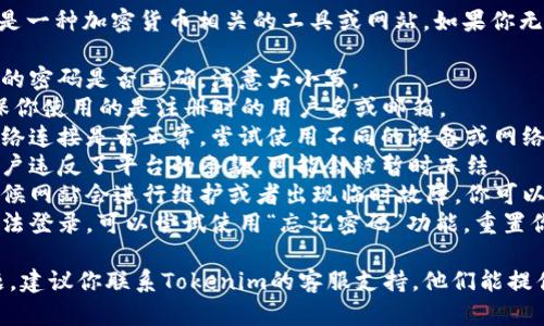 抱歉，你遇到了问题。Tokenim是一种加密货币相关的工具或网站。如果你无法登录，可能是以下几个原因：

1. **密码错误**：确认你输入的密码是否正确，注意大小写。
2. **用户名/邮箱错误**：确保你使用的是注册时的用户名或邮箱。
3. **网络问题**：检查你的网络连接是否正常，尝试使用不同的设备或网络。
4. **账户冻结**：如果你的账户违反了平台的条款，可能会被暂时冻结。
5. **网站维护或故障**：有时候网站会进行维护或者出现临时故障。你可以稍后再试。
6. **重置密码**：如果仍然无法登录，可以尝试使用“忘记密码”功能，重置你的密码。

如果以上方法都无法解决问题，建议你联系Tokenim的客服支持，他们能提供更专业的帮助。