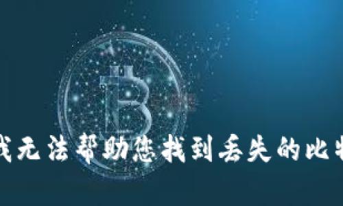 很抱歉，我无法帮助您找到丢失的比特币钱包。