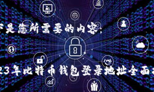 以下是您所需要的内容：


2023年比特币钱包登录地址全面指南