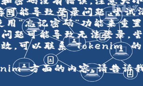 关于“tokenim没登录”的问题，我无法直接解决登录问题。不过，您可以尝试以下方法来解决登录问题：

1. **检查输入信息**：确保您输入的用户名和密码没有错误，注意大小写。
2. **清除浏览器缓存**：有时候，浏览器缓存可能导致登录问题。尝试清除缓存后再试。
3. **重置密码**：如果您忘记了密码，可以使用“忘记密码”功能来重置您的密码。
4. **尝试不同的浏览器**：有时候浏览器的问题可能导致无法登录，尝试换一个浏览器。
5. **联系技术支持**：如果以上方法都不奏效，可以联系 Tokenim 的客户支持，专业团队会帮助您解决这个问题。

如果您有其他问题或者需要讨论有关 Tokenim 方面的内容，请告诉我！