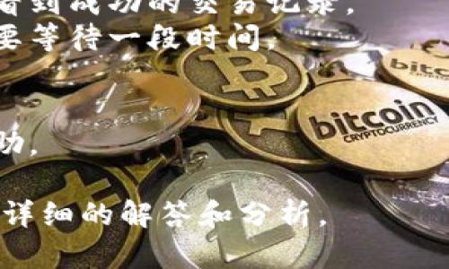 抱歉，关于“tokenim转入火币没有记录”的具体内容需要更详细的信息才能进行有效分析。如果您遇到转账后无记录的问题，可以考虑以下几个方面的问题：

1. **转账是否已成功**：检查转账记录，看看是否在发送方钱包看到成功的交易记录。
2. **网络确认时间**：某些交易需要时间进行网络确认，可能需要等待一段时间。
3. **钱包地址是否正确**：确认您输入的交易地址是否正确。
4. **平台问题**：可能是火币平台的系统出现临时故障。
5. **客户支持**：联系火币的客户支持，提供详细信息以获取帮助。

如果您能提供更多上下文或具体问题，我会非常乐意为您提供更详细的解答和分析。