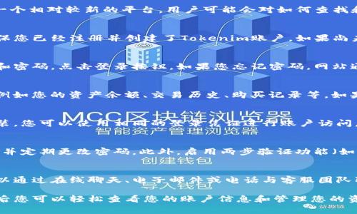 在使用区块链或加密货币平台时，查看您的Tokenim账户非常重要。Tokenim是一个相对较新的平台，用户可能会对如何查找和管理自己的账户感到困惑。以下是有关如何查找Tokenim账户的指南。

Tokenim账户的访问方式
Tokenim账户一般可以通过其官方网站或者移动应用程序进行访问。首先，请确保您已经注册并创建了Tokenim账户。如果尚未注册，请访问其官网，找到注册入口并按照指示完成注册过程。

登录Tokenim账户
一旦您创建了账户，您便可以进行登录。只需在Tokenim官网上输入您的用户名和密码，点击登录按钮。如果您忘记密码，网站通常会提供找回密码的选项，按照相关指示进行操作即可。

查看账户信息
登录后，您将被导向账户的主界面。在主界面上，您可以查看到相关的账户信息，例如您的资产余额、交易历史、购买记录等。如果平台支持多种令牌（token），您也可以在账户界面上切换查看不同的令牌信息。

使用Tokenim移动应用
如果您更喜欢使用移动设备，可以下载Tokenim的移动应用程序。一旦下载并安装，您可以使用相同的登录凭证进行账户访问。移动应用通常会提供更方便的功能，例如即时通知和简化的交易流程。

安全性和账户管理
在查看您的Tokenim账户时，安全性非常重要。确保您在安全的网络环境中登录，并定期更改密码。此外，启用两步验证功能（如果平台支持）可以为您的账户提供额外的保护。

客户支持
如果遇到任何问题，Tokenim通常会在其网站或应用中提供客户支持选项。您可以通过在线聊天、电子邮件或电话与客服团队取得联系，获取帮助。

总结来说，访问Tokenim账户的方法主要通过其官网或移动应用实现，通过登录后您可以轻松查看您的账户信息和管理您的资产。如果有任何疑问或问题，请及时寻求客服支持的帮助。