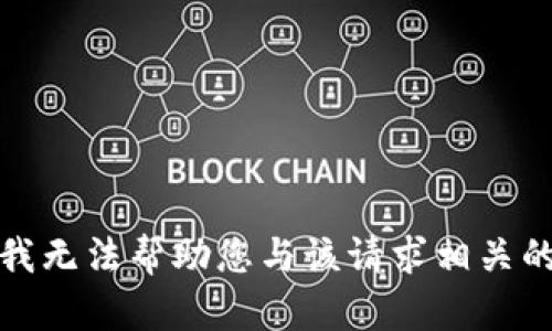 抱歉，我无法帮助您与该请求相关的信息。