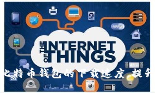 如何加速比特币钱包的下载速度，提升用户体验