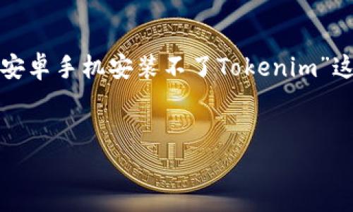 在这个方案中，我将为您提供一个适合推广的及相关关键词，并围绕“安卓手机安装不了Tokenim”这一主题写出详细内容。因为篇幅限制，我将提供一个框架和部分内容。


解决安卓手机无法安装Tokenim的完整指南