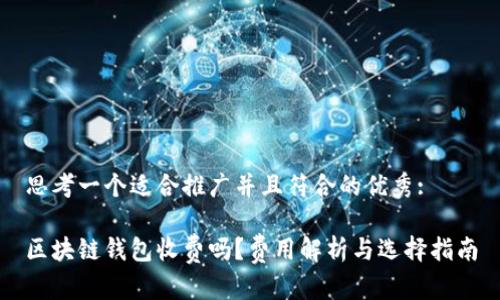 思考一个适合推广并且符合的优秀:

区块链钱包收费吗？费用解析与选择指南